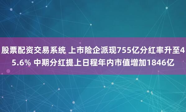 股票配资交易系统 上市险企派现755亿分红率升至45.6% 中期分红提上日程年内市值增加1846亿