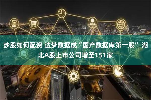 炒股如何配资 达梦数据成“国产数据库第一股” 湖北A股上市公司增至151家