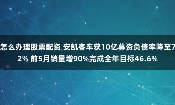 怎么办理股票配资 安凯客车获10亿募资负债率降至72% 前5月销量增90%完成全年目标46.6%