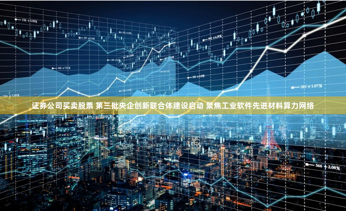 证券公司买卖股票 第三批央企创新联合体建设启动 聚焦工业软件先进材料算力网络