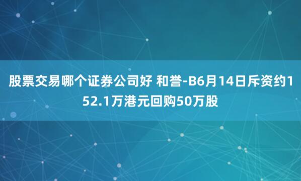 股票交易哪个证券公司好 和誉-B6月14日斥资约152.1万港元回购50万股