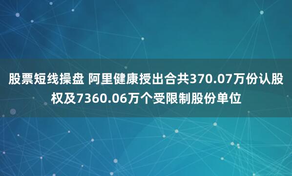 股票短线操盘 阿里健康授出合共370.07万份认股权及7360.06万个受限制股份单位