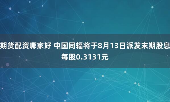 期货配资哪家好 中国同辐将于8月13日派发末期股息每股0.3131元