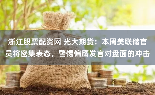 浙江股票配资网 光大期货:本周美联储官员将密集表态,警惕偏鹰发言对盘面的冲击