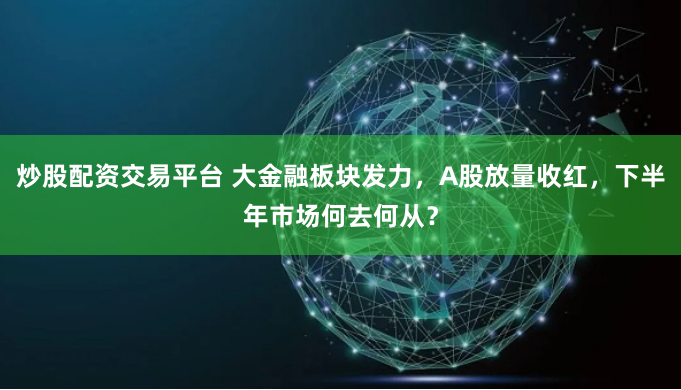 炒股配资交易平台 大金融板块发力,A股放量收红,下半年市场何去何从?
