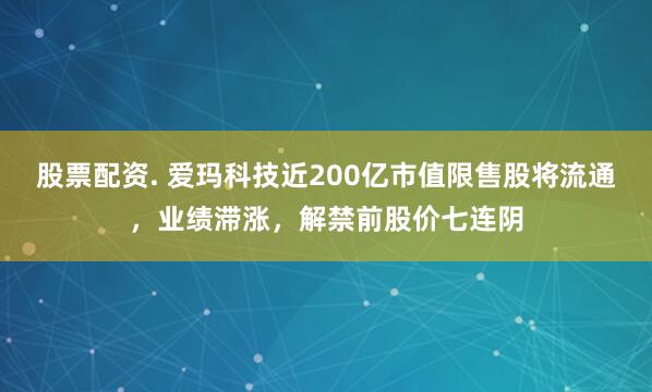 股票配资. 爱玛科技近200亿市值限售股将流通，业绩滞涨，解禁前股价七连阴