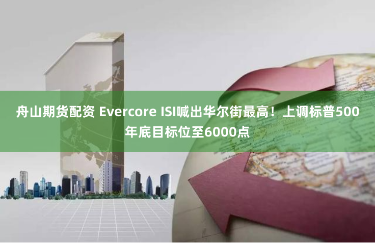 舟山期货配资 Evercore ISI喊出华尔街最高！上调标普500年底目标位至6000点