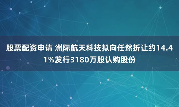 股票配资申请 洲际航天科技拟向任然折让约14.41%发行3180万股认购股份