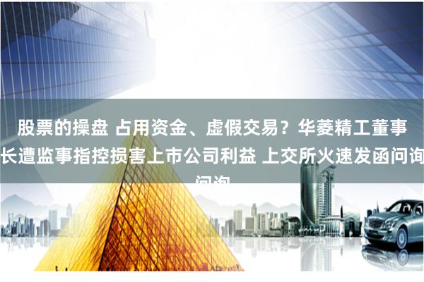 股票的操盘 占用资金、虚假交易?华菱精工董事长遭监事指控损害上市公司利益 上交所火速发函问询