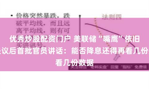 优秀炒股配资门户 美联储“嘴鹰”依旧!决议后首批官员讲话:能否降息还得再看几份数据