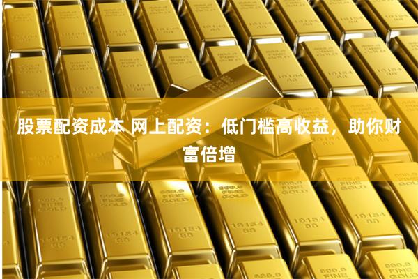 股票配资成本 网上配资:低门槛高收益,助你财富倍增