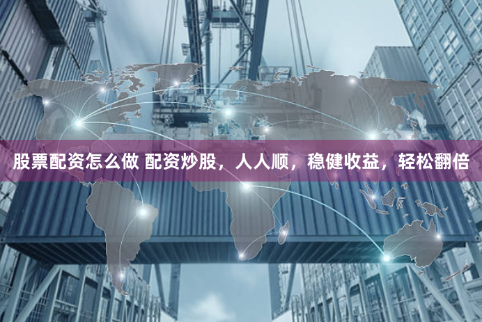 股票配资怎么做 配资炒股，人人顺，稳健收益，轻松翻倍