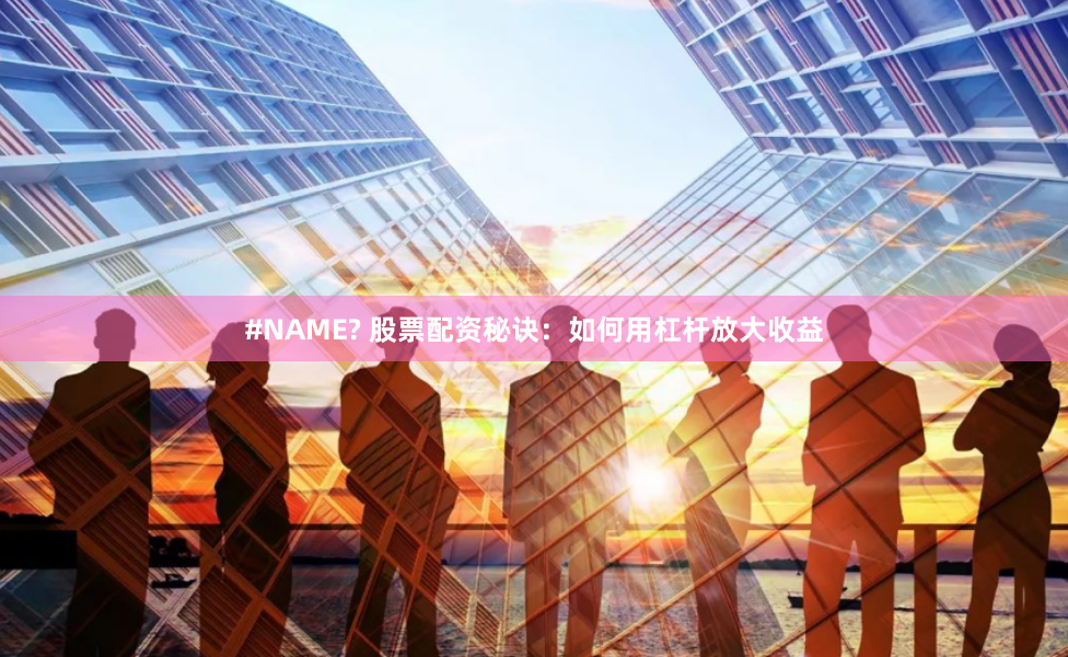 #NAME? 股票配资秘诀：如何用杠杆放大收益