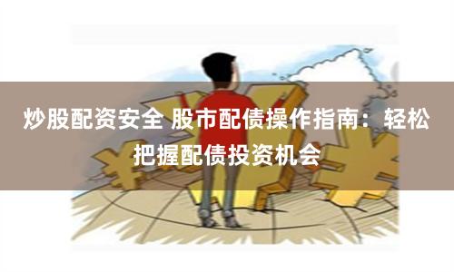 炒股配资安全 股市配债操作指南：轻松把握配债投资机会