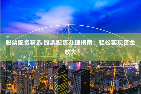 股票配资精选 股票配资办理指南：轻松实现资金放大