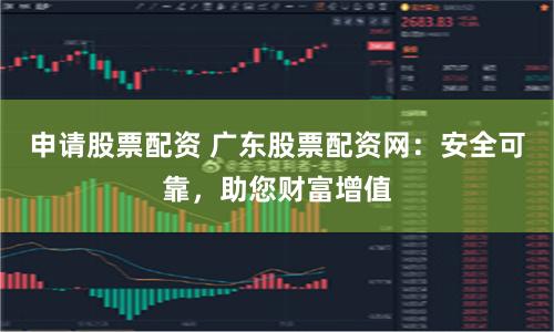 申请股票配资 广东股票配资网：安全可靠，助您财富增值