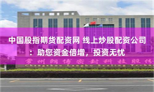 中国股指期货配资网 线上炒股配资公司：助您资金倍增，投资无忧