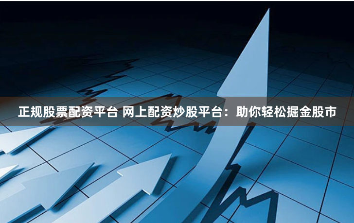 正规股票配资平台 网上配资炒股平台：助你轻松掘金股市