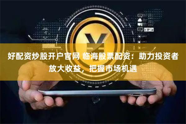 好配资炒股开户官网 临海股票配资：助力投资者放大收益，把握市场机遇