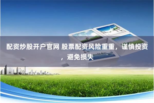 配资炒股开户官网 股票配资风险重重，谨慎投资，避免损失