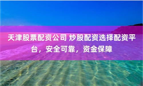 天津股票配资公司 炒股配资选择配资平台，安全可靠，资金保障