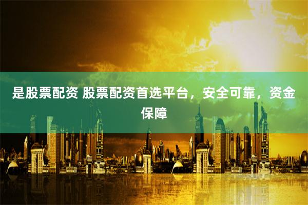 是股票配资 股票配资首选平台，安全可靠，资金保障