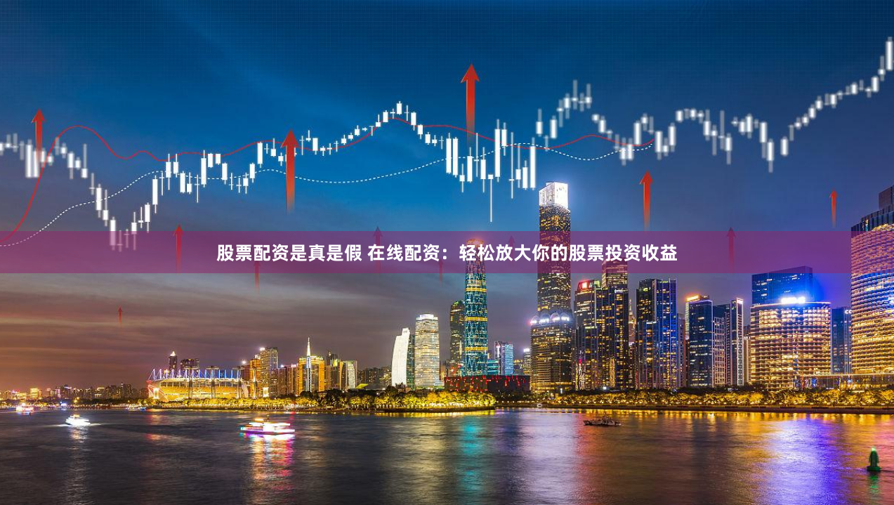 股票配资是真是假 在线配资:轻松放大你的股票投资收益