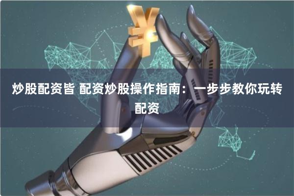 炒股配资皆 配资炒股操作指南:一步步教你玩转配资