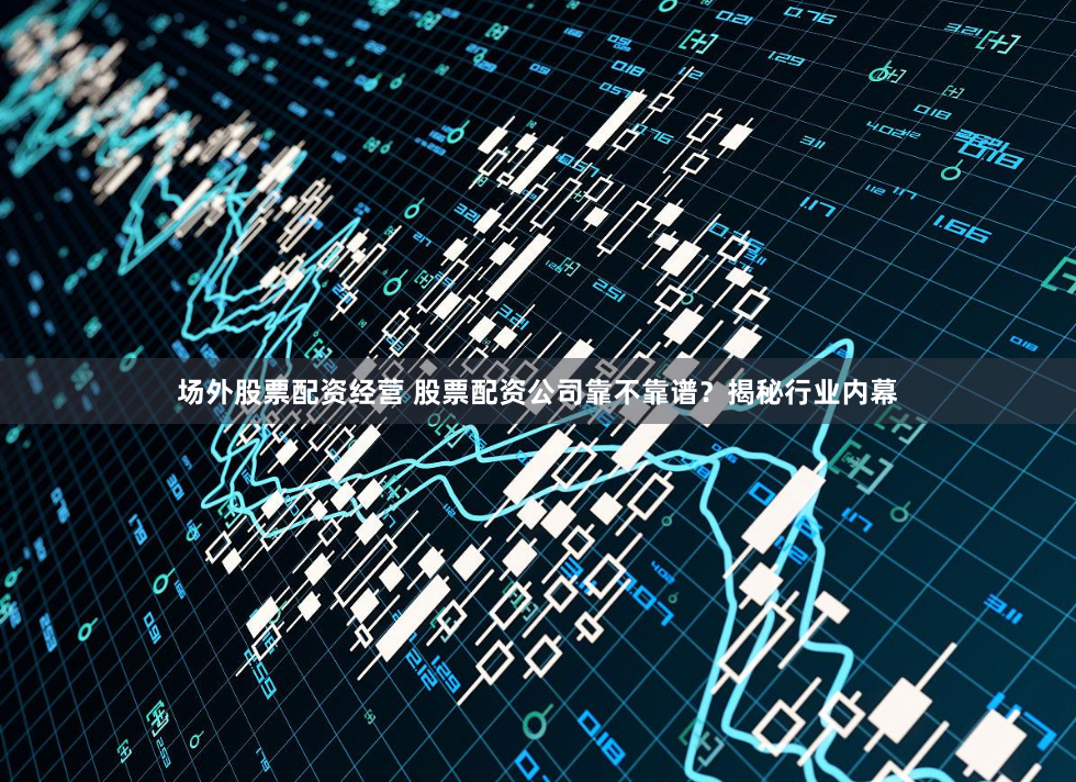 场外股票配资经营 股票配资公司靠不靠谱？揭秘行业内幕