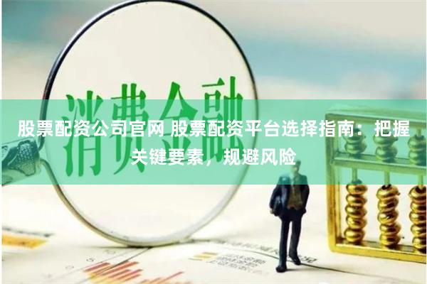 股票配资公司官网 股票配资平台选择指南：把握关键要素，规避风险