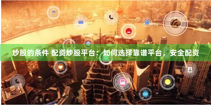 炒股的条件 配资炒股平台：如何选择靠谱平台，安全配资