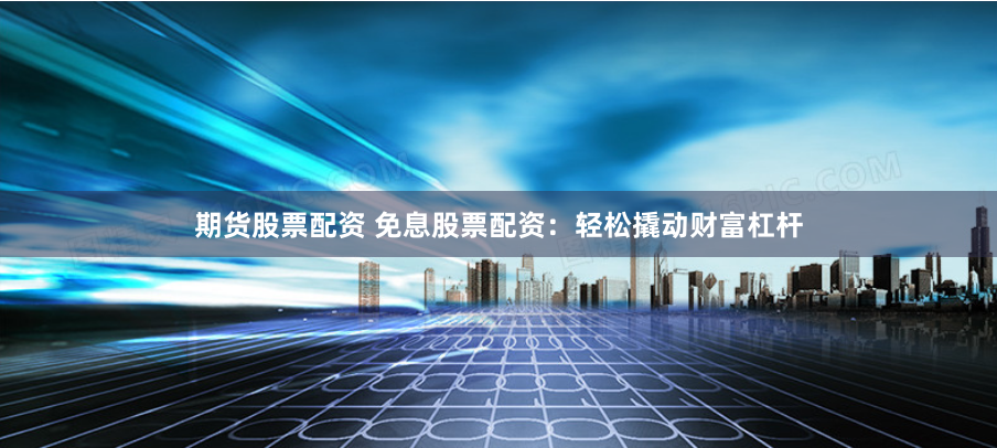 期货股票配资 免息股票配资:轻松撬动财富杠杆