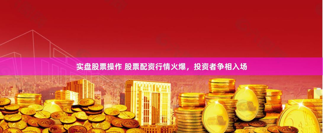 实盘股票操作 股票配资行情火爆，投资者争相入场