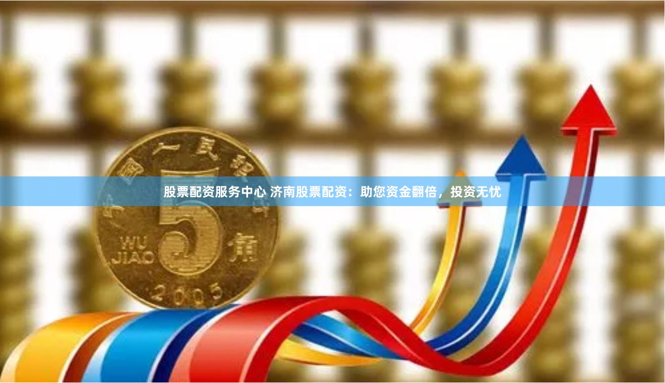 股票配资服务中心 济南股票配资:助您资金翻倍,投资无忧