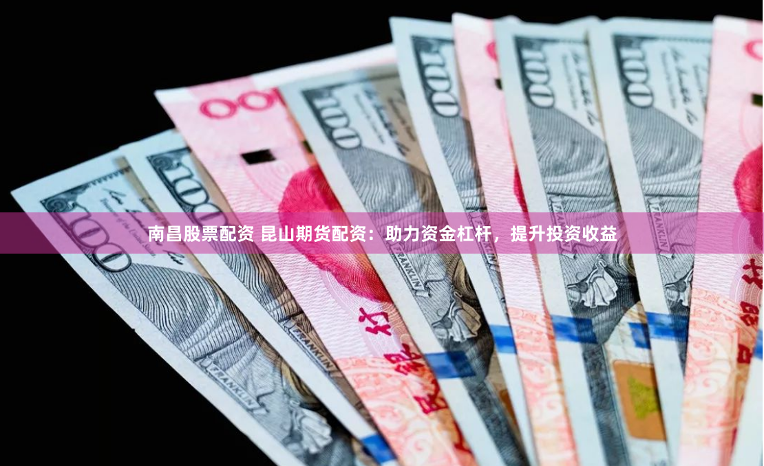南昌股票配资 昆山期货配资：助力资金杠杆，提升投资收益