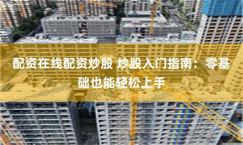 配资在线配资炒股 炒股入门指南:零基础也能轻松上手