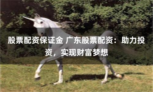 股票配资保证金 广东股票配资:助力投资,实现财富梦想