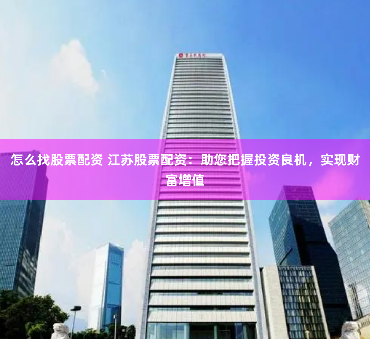 怎么找股票配资 江苏股票配资：助您把握投资良机，实现财富增值