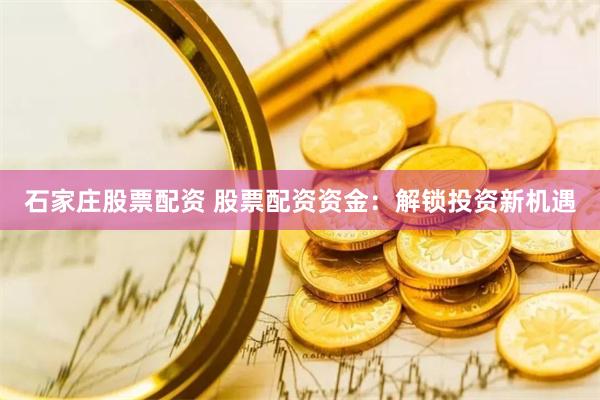 石家庄股票配资 股票配资资金：解锁投资新机遇