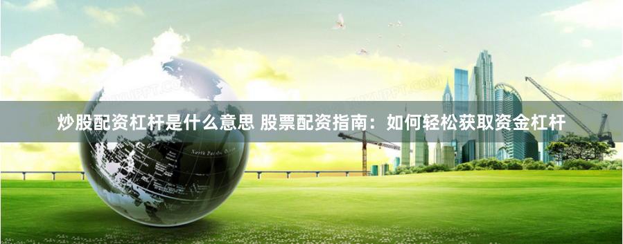 炒股配资杠杆是什么意思 股票配资指南:如何轻松获取资金杠杆